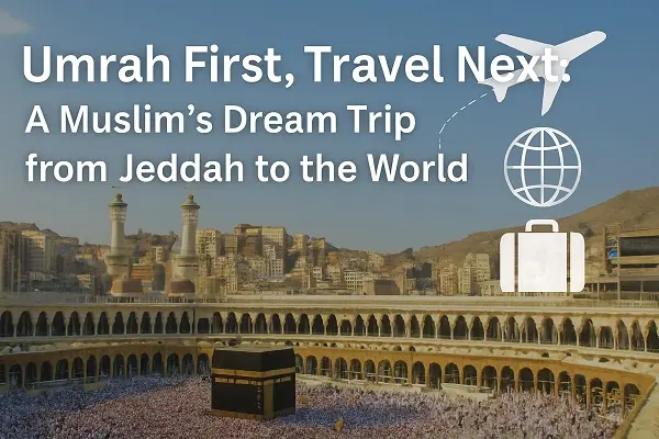 Umrah First, Travel Next: A Muslim’s Dream Trip from Jeddah to the World