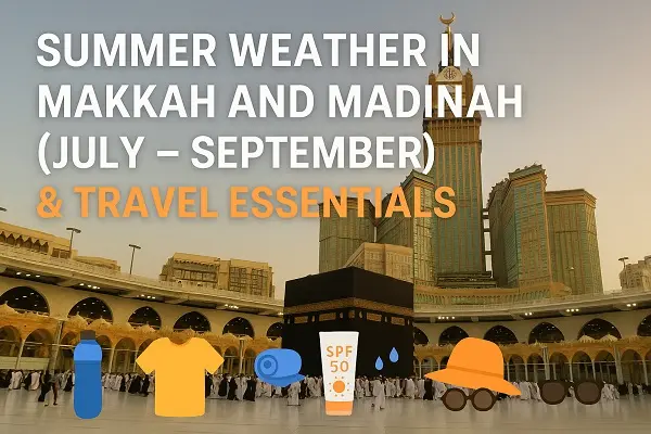 Summer Weather in Makkah and Madinah (July – September) & Travel Essentials for Your Journey