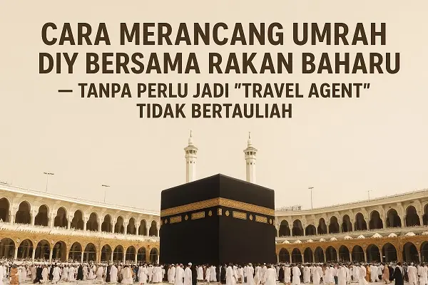 CARA MERANCANG UMRAH DIY BERSAMA RAKAN BAHARU— TANPA PERLU JADI “TRAVEL AGENT” TIDAK BERTAULIAH