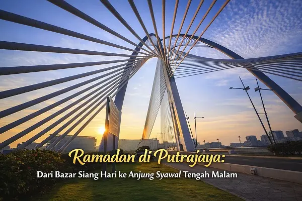 Ramadan di Putrajaya: Dari Bazar Siang Hari ke Anjung Syawal Tengah Malam