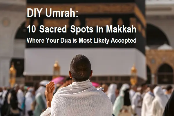 DIY Umrah: 10 Sacred Spots in Makkah Where Your Dua is Most Likely Accepted