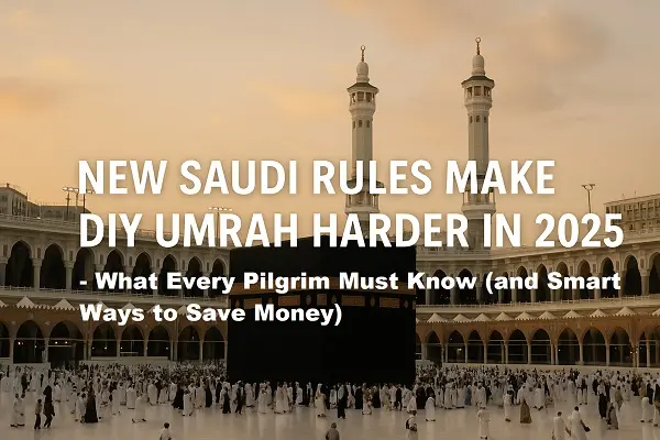 New Saudi Rules Make DIY Umrah Harder in 2025: What Every Pilgrim Must Know (and Smart Ways to Save Money)
