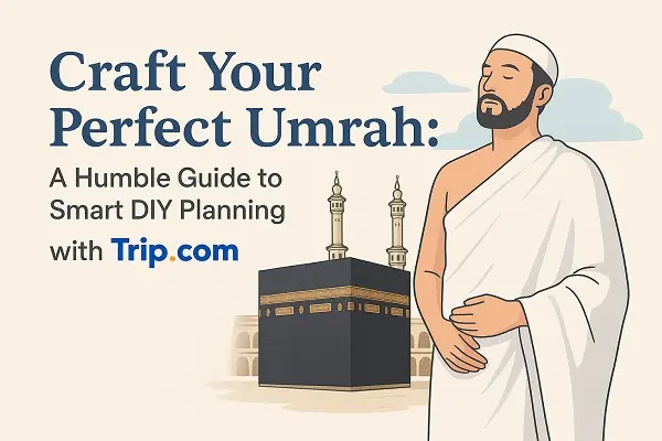 Craft Your Perfect Umrah:A Humble Guide to Smart DIY Planning with Trip.com